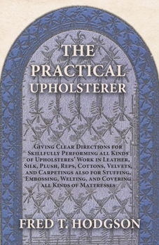 Paperback The Practical Upholsterer Giving Clear Directions for Skillfully Performing all Kinds of Upholsteres' Work: Leather, Silk, Plush, Reps, Cottons, Velve Book