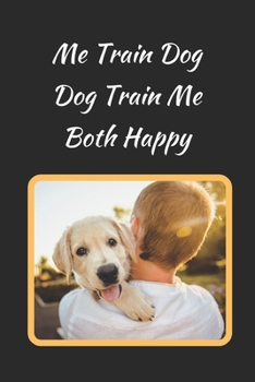 Me Train Dog.. Dog Train Me.. Both Happy: Themed Novelty Lined Notebook / Journal To Write In Perfect Gift Item (6 x 9 inches)