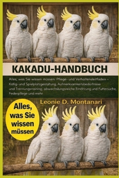 Kakadu-Handbuch: Alles, was Sie wissen müssen: Pflege- und Verhaltensleitfaden – Käfig- und Spielplatzgestaltung, Aufmerksamkeitsbedürfnisse und ... Federpflege und mehr (German Edition)