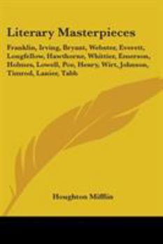 Literary Masterpieces: Franklin, Irving, Bryant, Webster, Everett, Longfellow, Hawthorne, Whittier, Emerson, Holmes, Lowell, Poe, Henry, Wirt, Johnson, Timrod, Lanier, Tabb