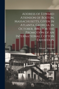 Paperback Address of Edward Atkinson of Boston, Massachusetts, Given in Atlanta, Georgia, in October, 1880, for the Promotion of an International Cotton Exhibit Book