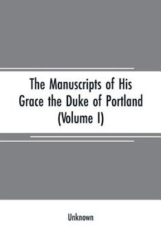 The manuscripts of His Grace the Duke of Portland, preserved at Welbeck abbey Volume 1