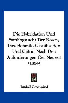 Paperback Die Hybridation Und Samlingszucht Der Rosen, Ihre Botanik, Classification Und Cultur Nach Den Auforderungen Der Neuzeit (1864) [German] Book