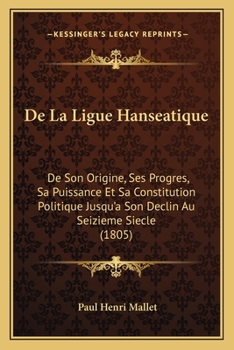 Paperback De La Ligue Hanseatique: De Son Origine, Ses Progres, Sa Puissance Et Sa Constitution Politique Jusqu'a Son Declin Au Seizieme Siecle (1805) [French] Book