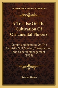 Paperback A Treatise On The Cultivation Of Ornamental Flowers: Comprising Remarks On The Requisite Soil, Sowing, Transplanting, And General Management (1828) Book