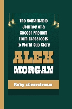 Paperback Alex Morgan: The Remarkable Journey of a Soccer Phenom from Grassroots to World Cup Glory Book