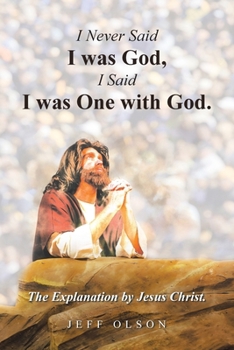 I Never Said I was God, I Said I was One with God.: The Explanation by Jesus Christ.