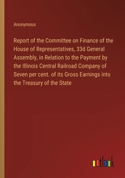Report of the Committee on Finance of the House of Representatives, 33d General Assembly, in Relation to the Payment by the Illinois Central Railroad ... Gross Earnings into the Treasury of the State