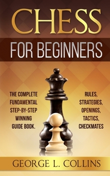 Paperback Chess for Beginners: The Complete Fundamental Step-By-Step Winning Guide Book. Rules, Strategies, Openings, Tactics, Checkmates Book
