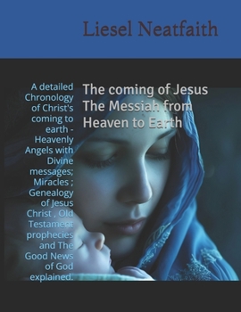 The coming of Jesus The Messiah from Heaven to Earth: A detailed Chronology of Christ's coming to earth -Heavenly Angels with Divine messages; ... and The Good News of God explained.