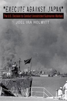 Execute Against Japan: The U.S. Decision to Conduct Unrestricted Submarine Warfare - Book #121 of the Texas A & M University Military History Series