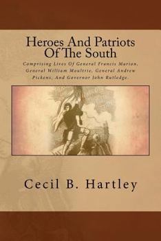 Heroes And Patriots Of The South: Comprising Lives Of General Francis Marion, General William Moultrie, General Andrew Pickens And Governor John Rutledge