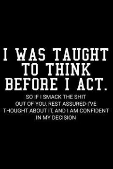 Paperback I Was Taught to Think Before I Act. So If I Smack the Shit Out of You, Rest Assured-I've Thought about It, and I Am Confident in My Decision Book