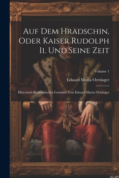 Auf Dem Hradschin, Oder Kaiser Rudolph Ii. Und Seine Zeit: Historisch-romantisches Gem�lde Von Eduard Maria Oettinger; Volume 1