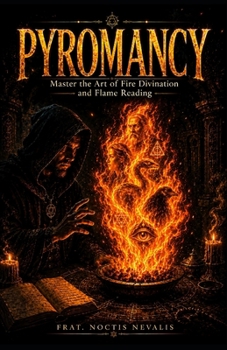 Pyromancy: Master the Art of Fire Divination and Flame Reading (The Black Grimoire Collection: Evocation • Necromancy • Ritual Magic)