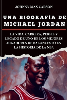Paperback Una Biografía de Michael Jordan: La Vida, La Carrera, El Perfil Y El Legado de Uno de Los Mejores Jugadores de Baloncesto de la Historia de la NBA [Spanish] Book