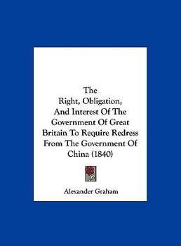 Hardcover The Right, Obligation, and Interest of the Government of Great Britain to Require Redress from the Government of China (1840) Book