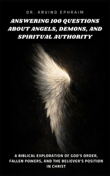 Answering 100 Questions About Angels, Demons, and Spiritual Authority: A Biblical Exploration of God’s Order, Fallen Powers, and the Believer’s Position in Christ