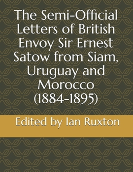 Paperback The Semi-Official Letters of British Envoy Sir Ernest Satow from Siam, Uruguay and Morocco (1884-1895) Book