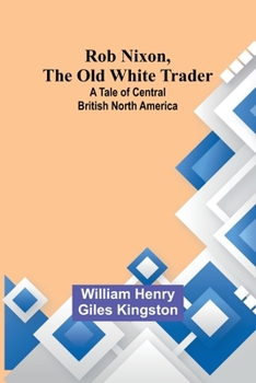 Paperback Rob Nixon, the Old White Trader: A Tale of Central British North America Book