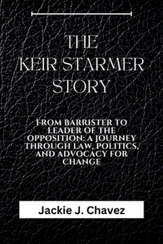 The Keir Starmer Story: From Barrister to Leader of the Opposition: A Journey Through Law, Politics, and Advocacy for Change