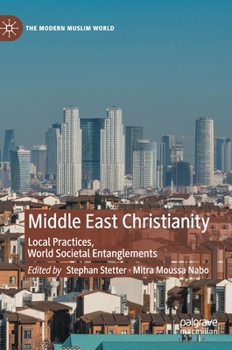 Middle East Christianity: Local Practices, World Societal Entanglements (The Modern Muslim World)
