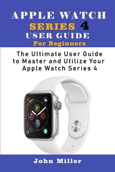 Paperback Apple Watch Series 4 User Guide for Beginners: The Ultimate User Guide to Master and Utilize Your Apple Watch Series Book