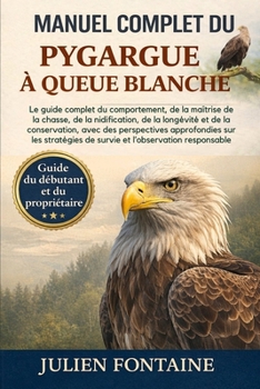 MANUEL COMPLET DU PYGARGUE À QUEUE BLANCHE: Le guide complet du comportement, de la maîtrise de la chasse, de la nidification, de la longévité et de ... de survie et l’observation (French Edition)