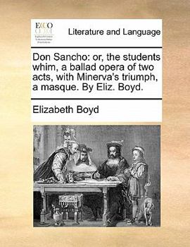 Paperback Don Sancho: Or, the Students Whim, a Ballad Opera of Two Acts, with Minerva's Triumph, a Masque. by Eliz. Boyd. Book