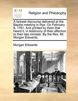 A farewel discourse delivered at the Baptist meeting in Rye. On February 8, 1761. And printed by them that heard it, in testimony of their affection ... minister. By the Rev. Mr. Morgan Edwards.