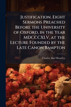 Justification. Eight sermons preached before the University of Oxford, in the year MDCCCXLV, at the lecture founded by the late Canon Bampton