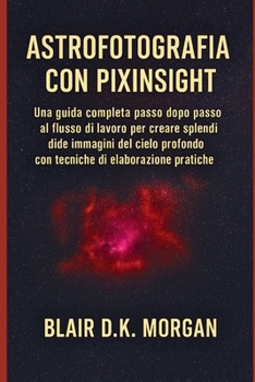 ASTROFOTOGRAFIA CON PIXINSIGHT: Una guida completa passo dopo passo al flusso di lavoro per creare splendide immagini del cielo profondo con tecniche di elaborazione pratiche (Italian Edition)