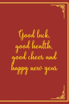 Good Luck, Good Health, Good Cheer And Happy New Year: All Purpose 6x9 Blank Lined Notebook Journal Way Better Than A Card Trendy Unique Gift Red Chinese New Year