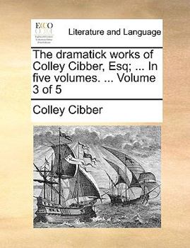 Paperback The Dramatick Works of Colley Cibber, Esq; ... in Five Volumes. ... Volume 3 of 5 Book