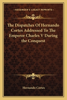 Paperback The Dispatches Of Hernando Cortes Addressed To The Emperor Charles V During the Conquest Book