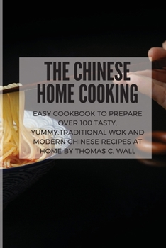 The Chinese Home Cooking: Easy Cookbook to Prepare Over 100 Tasty, yummy, Traditional Wok and Modern Chinese Recipes at Home