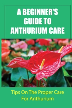 Paperback A Beginner's Guide To Anthurium Care: Tips On The Proper Care For Anthurium: Anthurium Clarinervium For Beginners Book