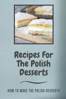 Paperback Recipes For The Polish Desserts: How To Make The Polish Desserts: Learn Recipes For The Polish Desserts Book