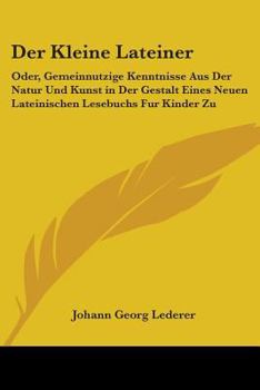 Paperback Der Kleine Lateiner: Oder, Gemeinnutzige Kenntnisse Aus Der Natur Und Kunst in Der Gestalt Eines Neuen Lateinischen Lesebuchs Fur Kinder Zu Book