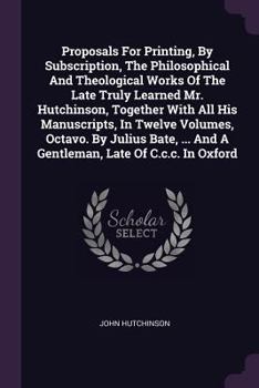 Paperback Proposals For Printing, By Subscription, The Philosophical And Theological Works Of The Late Truly Learned Mr. Hutchinson, Together With All His Manus Book
