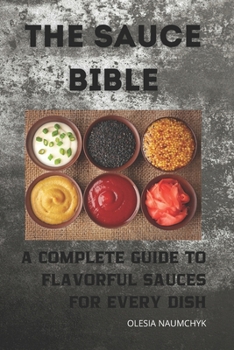 The Sauce Bible: A Complete Guide to Flavorful Sauces for Every Dish