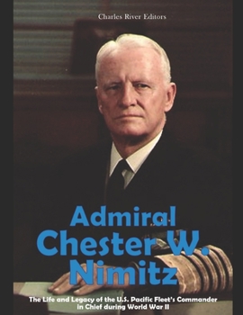 Admiral Chester W. Nimitz: The Life and Legacy of the U.S. Pacific Fleet’s Commander in Chief during World War II