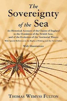 The Sovereignty of the Sea: An Historical Account of the Claims of England to the Dominion of the British Seas, and of the Evolution of the Territorial Waters, with Special Reference to the Rights of 