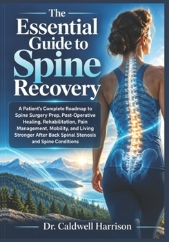 The Essential Guide to Spine Recovery: A Patient’s Complete Roadmap to Spine Surgery Prep, Post-Operative Healing, Rehabilitation, Pain Management, ... Back Spinal Stenosis and Spine Conditions