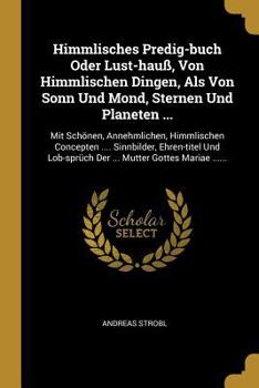 Paperback Himmlisches Predig-buch Oder Lust-hauß, Von Himmlischen Dingen, Als Von Sonn Und Mond, Sternen Und Planeten ...: Mit Schönen, Annehmlichen, Himmlische [German] Book