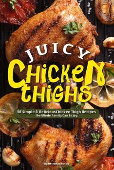 Juicy Chicken Thighs: 30 Simple & Delicious Chicken Thigh Recipes the Whole Family Can Enjoy