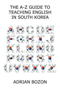 Paperback The A-Z Guide to Teaching English in South Korea: Learn Whether South Korea Is Right for You, How to Survive and How to Prosper There Book