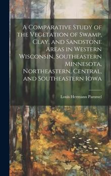 Hardcover A Comparative Study of the Vegetation of Swamp, Clay, and Sandstone Areas in Western Wisconsin, Southeastern Minnesota, Northeastern, Central, and Sou Book