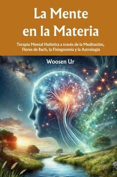 La Mente en la Materia: Terapia Mental Holística a través de la Meditación, Flores de Bach, la Fisiognomía y la Astrología (Spanish Edition)