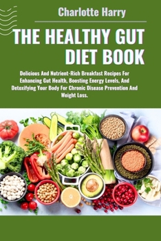 The Healthy Gut Diet Book: Delicious And Nutrient-Rich Breakfast Recipes For Enhancing Gut Health, Boosting Energy Levels, And Detoxifying Your B